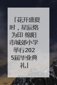 花开盛夏时，星辰烙为印 绵阳市城郊小学举行2025届毕业典礼