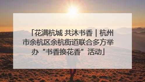 花满杭城 共沐书香｜杭州市余杭区余杭街道联合多方举办“书香换花香”活动
