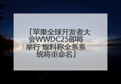 苹果全球开发者大会WWDC25即将举行 爆料称全系系统将重命名