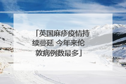 英国麻疹疫情持续蔓延 今年来伦敦病例数最多