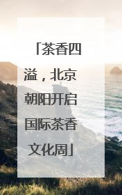 茶香四溢，北京朝阳开启国际茶香文化周