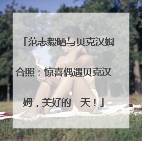 范志毅晒与贝克汉姆合照：惊喜偶遇贝克汉姆，美好的一天！