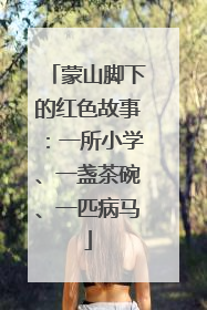 蒙山脚下的红色故事：一所小学、一盏茶碗、一匹病马