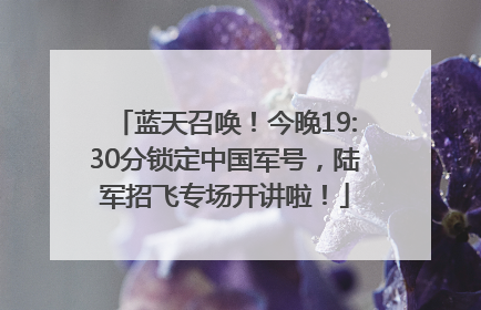 蓝天召唤！今晚19:30分锁定中国军号，陆军招飞专场开讲啦！