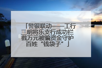 警银联动——工行三明将乐支行成功拦截万元被骗资金守护百姓“钱袋子”