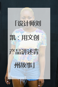 设计师刘凯：用文创产品讲述青州故事