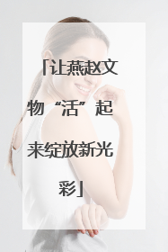 让燕赵文物“活”起来绽放新光彩