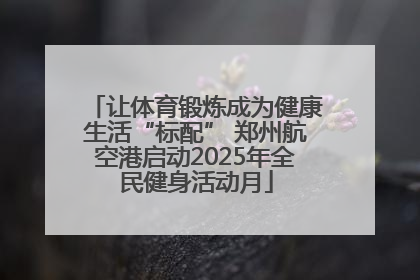 让体育锻炼成为健康生活“标配” 郑州航空港启动2025年全民健身活动月