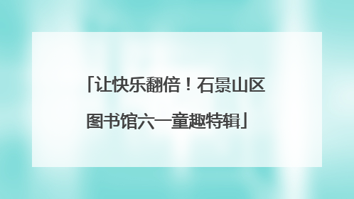 让快乐翻倍！石景山区图书馆六一童趣特辑