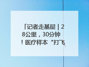 记者走基层｜28公里，30分钟！医疗样本“打飞的”送检
