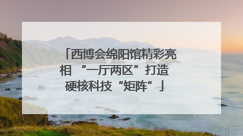 西博会绵阳馆精彩亮相 “一厅两区”打造硬核科技“矩阵”