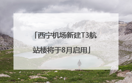 西宁机场新建T3航站楼将于8月启用