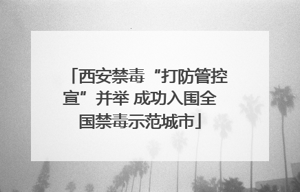 西安禁毒“打防管控宣”并举 成功入围全国禁毒示范城市