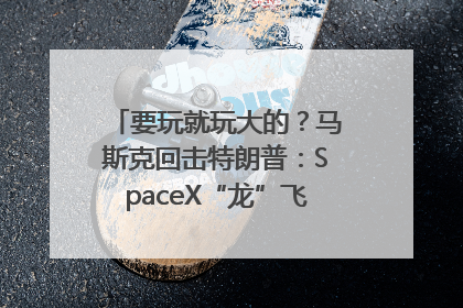 要玩就玩大的？马斯克回击特朗普：SpaceX“龙”飞船将立即退役！