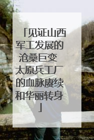见证山西军工发展的沧桑巨变 太原兵工厂的血脉赓续和华丽转身