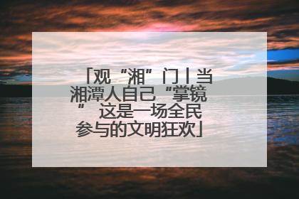 观“湘”门丨当湘潭人自己“掌镜” 这是一场全民参与的文明狂欢