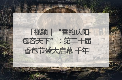 视频｜“香约庆阳·包容天下”：第二十届香包节盛大启幕 千年非遗香飘世界