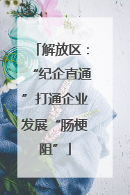 解放区：“纪企直通”打通企业发展“肠梗阻”