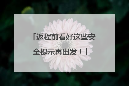 返程前看好这些安全提示再出发！