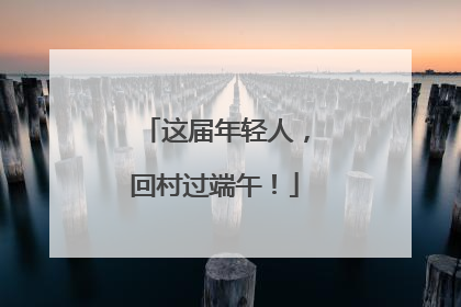 这届年轻人，回村过端午！