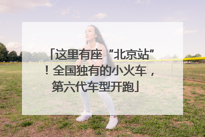 这里有座“北京站”！全国独有的小火车，第六代车型开跑