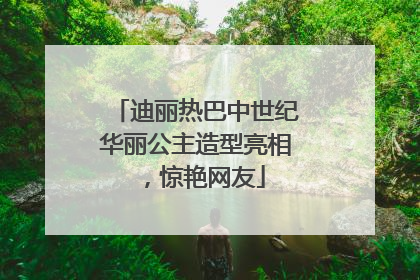 迪丽热巴中世纪华丽公主造型亮相，惊艳网友