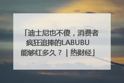 迪士尼也不傻，消费者疯狂追捧的LABUBU能够红多久？｜热财经