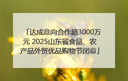 达成意向合作超3000万元 2025山东省食品、农产品外贸优品购物节闭幕