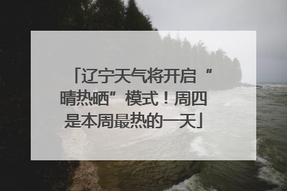 辽宁天气将开启“晴热晒”模式！周四是本周最热的一天