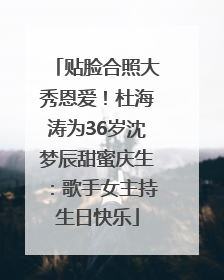 贴脸合照大秀恩爱！杜海涛为36岁沈梦辰甜蜜庆生：歌手女主持生日快乐