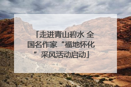 走进青山碧水 全国名作家“福地怀化”采风活动启动