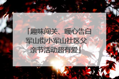 趣味闯关、暖心告白 军山街小军山社区父亲节活动超有爱
