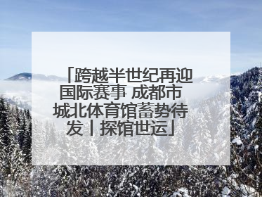 跨越半世纪再迎国际赛事 成都市城北体育馆蓄势待发丨探馆世运