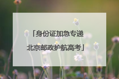 身份证加急专递 北京邮政护航高考
