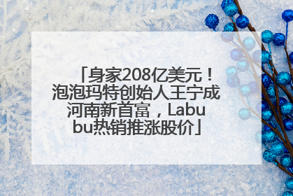 身家208亿美元！泡泡玛特创始人王宁成河南新首富，Labubu热销推涨股价