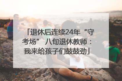 退休后连续24年“守考场” 八旬退休教师：我来给孩子们鼓鼓劲