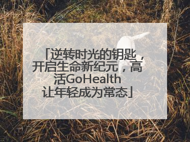 逆转时光的钥匙，开启生命新纪元，高活GoHealth让年轻成为常态