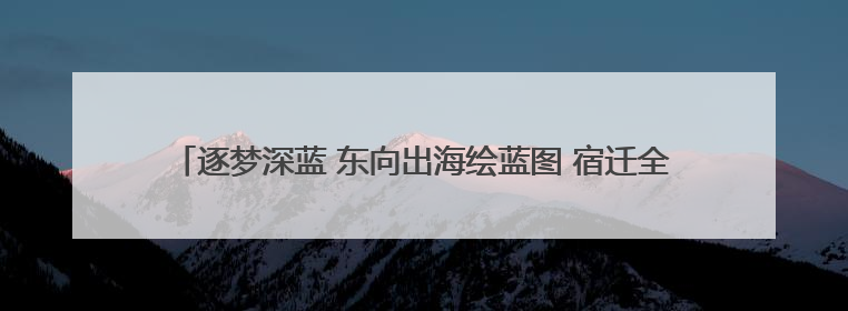 逐梦深蓝 东向出海绘蓝图 宿迁全力推进重大交通基础设施项目建设