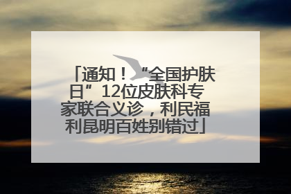 通知！“全国护肤日”12位皮肤科专家联合义诊，利民福利昆明百姓别错过