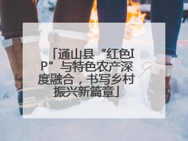 通山县“红色IP”与特色农产深度融合，书写乡村振兴新篇章