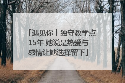 遇见你丨独守教学点15年 她说是热爱与感情让她选择留下