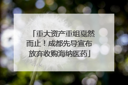 重大资产重组戛然而止！成都先导宣布放弃收购海纳医药