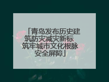 青岛发布历史建筑防灾减灾新标 筑牢城市文化根脉安全屏障