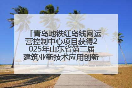 青岛地铁红岛线网运营控制中心项目获得2025年山东省第三届建筑业新技术应用创新竞赛一等奖