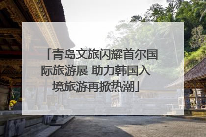 青岛文旅闪耀首尔国际旅游展 助力韩国入境旅游再掀热潮