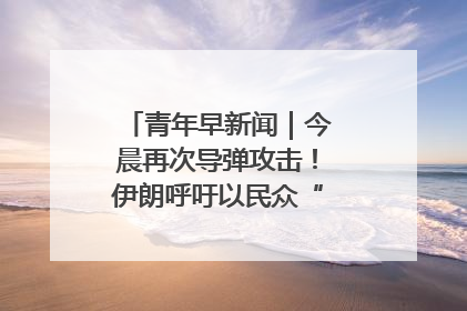 青年早新闻｜今晨再次导弹攻击！伊朗呼吁以民众“勿作人肉盾牌”