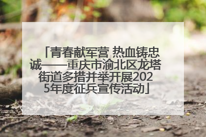 青春献军营 热血铸忠诚——重庆市渝北区龙塔街道多措并举开展2025年度征兵宣传活动