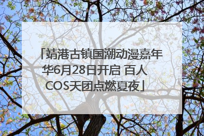 靖港古镇国潮动漫嘉年华6月28日开启 百人COS天团点燃夏夜