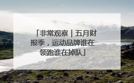 非常观察｜五月财报季，运动品牌谁在领跑谁在掉队