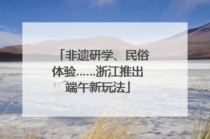 非遗研学、民俗体验……浙江推出端午新玩法